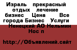 Израль - прекрасный  отдых - лечение - бизнес  › Цена ­ 1 - Все города Бизнес » Услуги   . Ненецкий АО,Нельмин Нос п.